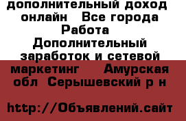 дополнительный доход  онлайн - Все города Работа » Дополнительный заработок и сетевой маркетинг   . Амурская обл.,Серышевский р-н